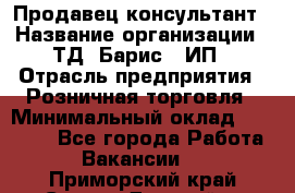 Продавец-консультант › Название организации ­ ТД "Барис", ИП › Отрасль предприятия ­ Розничная торговля › Минимальный оклад ­ 15 000 - Все города Работа » Вакансии   . Приморский край,Спасск-Дальний г.